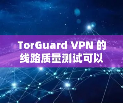 TorGuard VPN 的线路质量测试可以帮助您了解其性能和稳定性。以下是测试的主要内容和结果