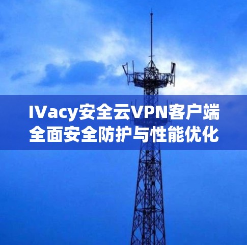 IVacy安全云VPN客户端全面安全防护与性能优化