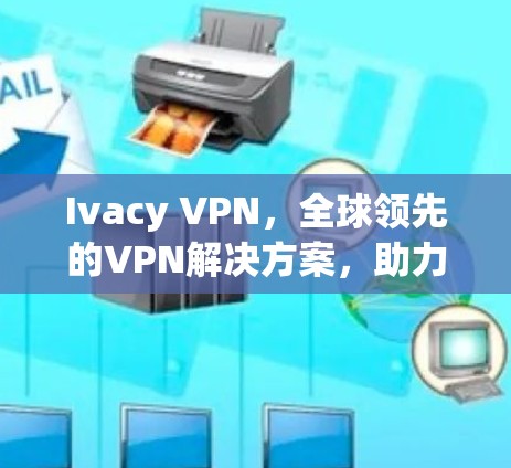 Ivacy VPN,全球领先的VPN解决方案,助力您的通信工程师安全沟通! Ivacy VPN,全球领先的VPN解决方案,助力您的通信工程师安全沟通!