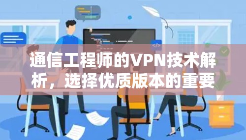 通信工程师的VPN技术解析,选择优质版本的重要性与使用建议 通信工程师的VPN技术解析,选择优质版本的重要性与使用建议
