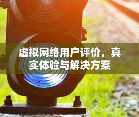虚拟网络用户评价,真实体验与解决方案 虚拟网络用户评价,真实体验与解决方案