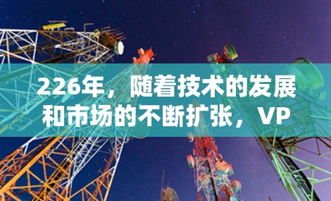 226年,随着技术的发展和市场的不断扩张,VPN品牌也会有所变化。以下是近年来热门的VPN品牌及其特点,供参考 226年,随着技术的发展和市场的不断扩张,VPN品牌也会有所变化。以下是近年来热门的VPN品牌及其特点,供参考