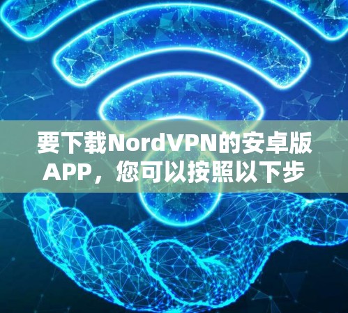 要下载NordVPN的安卓版APP,您可以按照以下步骤操作 要下载NordVPN的安卓版APP,您可以按照以下步骤操作