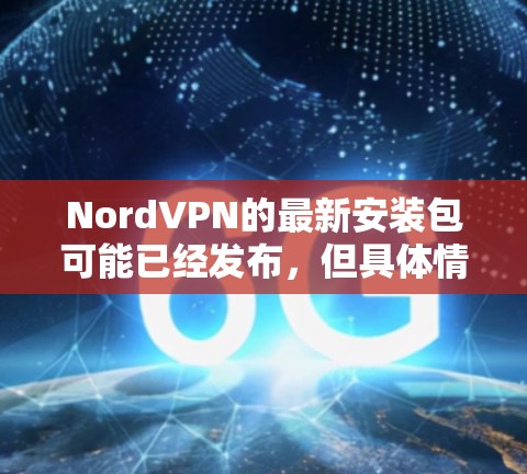 NordVPN的最新安装包可能已经发布,但具体情况需要访问官方渠道获取信息。以下是基于官方信息的建议 NordVPN的最新安装包可能已经发布,但具体情况需要访问官方渠道获取信息。以下是基于官方信息的建议