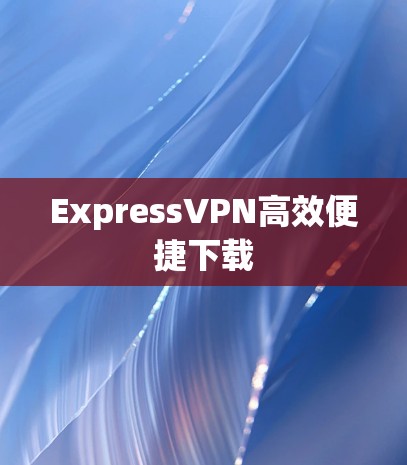 ExpressVPN高效便捷下载 ExpressVPN高效便捷下载