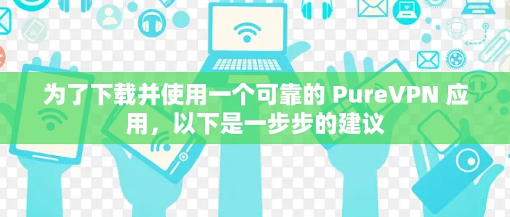 为了下载并使用一个可靠的 PureVPN 应用，以下是一步步的建议