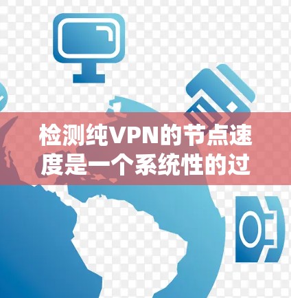 检测纯VPN的节点速度是一个系统性的过程，涉及多个步骤和工具。以下是详细的步骤指南