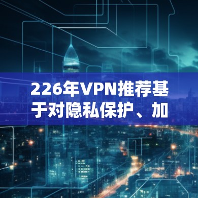 226年VPN推荐基于对隐私保护、加密技术、智能网格和安全评估的深入考虑，以下是一些备受认可的推荐平台