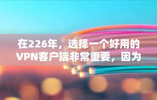 在226年，选择一个好用的VPN客户端非常重要，因为它需要具备高效的网络连接、强大的安全性、兼容性和灵活的使用体验。以下是一些推荐的VPN客户端，它们在226年依然非常受欢迎