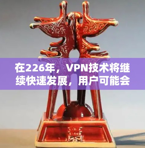 在226年，VPN技术将继续快速发展，用户可能会对更安全、更高效的VPN服务产生更高要求。以下是关于226年VPN测评的几个方面，供参考