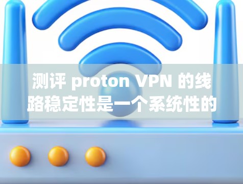 测评 proton VPN 的线路稳定性是一个系统性的过程，涉及多个步骤和技巧，涉及的知识和技能。以下是详细的测评过程和步骤