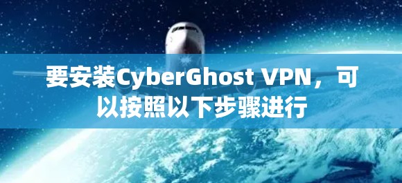 要安装CyberGhost VPN,可以按照以下步骤进行 要安装CyberGhost VPN,可以按照以下步骤进行