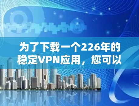 为了下载一个226年的稳定VPN应用,您可以按照以下步骤进行 为了下载一个226年的稳定VPN应用,您可以按照以下步骤进行