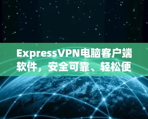 ExpressVPN电脑客户端软件，安全可靠、轻松便捷的VPN选择