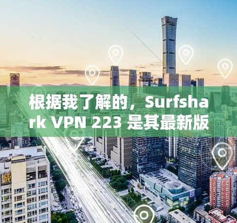 根据我了解的,Surfshark VPN 223 是其最新版本,而不是 226。如果你需要下载Surfshark VPN 223,以下是下载链接和使用说明 根据我了解的,Surfshark VPN 223 是其最新版本,而不是 226。如果你需要下载Surfshark VPN 223,以下是下载链接和使用说明