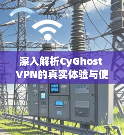 深入解析CyGhost VPN的真实体验与使用建议 深入解析CyGhost VPN的真实体验与使用建议