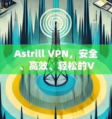 Astrill VPN,安全、高效、轻松的VPN解决方案 Astrill VPN,安全、高效、轻松的VPN解决方案