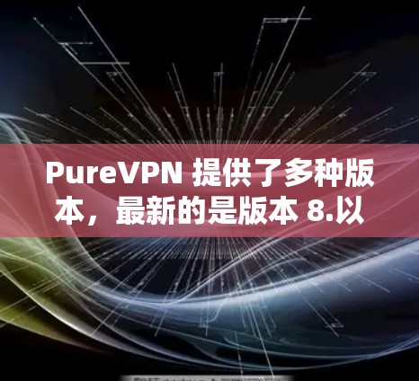 PureVPN 提供了多种版本,最新的是版本 8.以下是关于 PureVPN 版本 8.的详细介绍 PureVPN 提供了多种版本,最新的是版本 8.以下是关于 PureVPN 版本 8.的详细介绍
