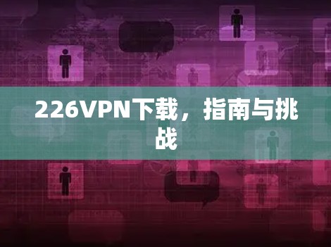 226VPN下载,指南与挑战 226VPN下载,指南与挑战