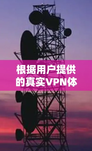 根据用户提供的真实VPN体验报告，以下是详细的总结和分析