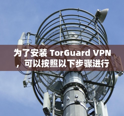 为了安装 TorGuard VPN,可以按照以下步骤进行操作 为了安装 TorGuard VPN,可以按照以下步骤进行操作