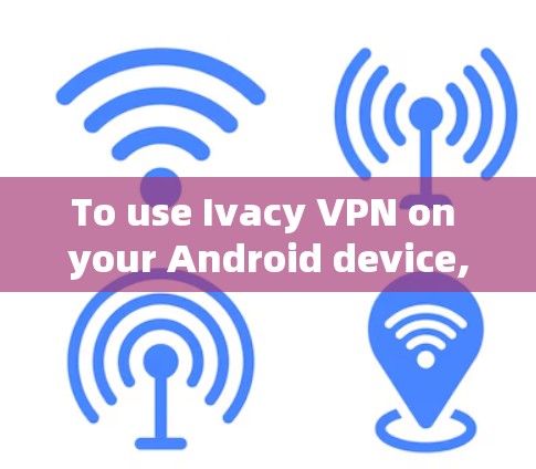 To use Ivacy VPN on your Android device,follow these organized steps: