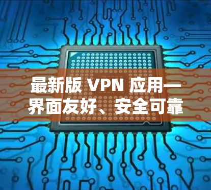 最新版 VPN 应用—界面友好、安全可靠,轻松解决网络问题! 最新版 VPN 应用—界面友好、安全可靠,轻松解决网络问题!