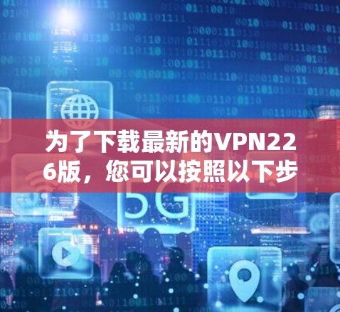 为了下载最新的VPN226版，您可以按照以下步骤进行