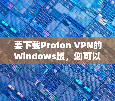 要下载Proton VPN的Windows版,您可以按照以下步骤操作 要下载Proton VPN的Windows版,您可以按照以下步骤操作