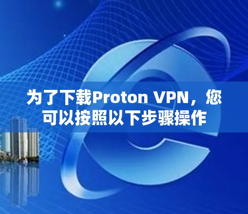 为了下载Proton VPN,您可以按照以下步骤操作 为了下载Proton VPN,您可以按照以下步骤操作