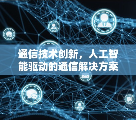 通信技术创新,人工智能驱动的通信解决方案 通信技术创新,人工智能驱动的通信解决方案