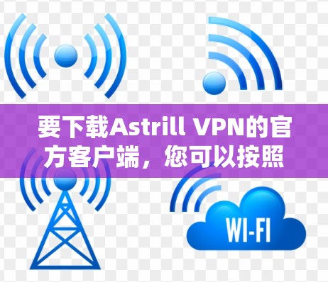 要下载Astrill VPN的官方客户端,您可以按照以下步骤操作 要下载Astrill VPN的官方客户端,您可以按照以下步骤操作
