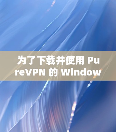 为了下载并使用 PureVPN 的 Windows 版本,您可以按照以下步骤操作 为了下载并使用 PureVPN 的 Windows 版本,您可以按照以下步骤操作