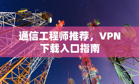通信工程师推荐，VPN下载入口指南