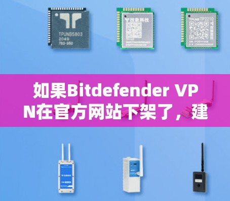 如果Bitdefender VPN在官方网站下架了，建议您联系其官方客服获取最新版本的下载信息。此外，您也可以尝试通过其他可靠的VPN网站下载，如Patchwall、VPCast等