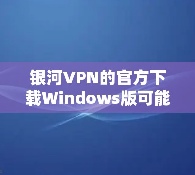银河VPN的官方下载Windows版可能需要通过以下步骤来获取 银河VPN的官方下载Windows版可能需要通过以下步骤来获取