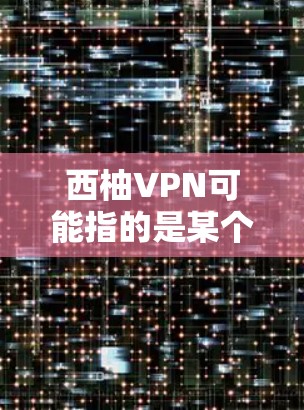 西柚VPN可能指的是某个特定公司的VPN服务，但没有明确的信息。如果您指的是某个特定公司的官方VPN下载地址，建议您直接访问该公司的官方网站或官方渠道获取