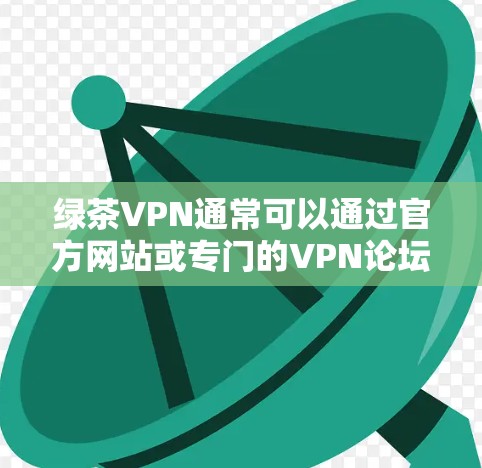 绿茶VPN通常可以通过官方网站或专门的VPN论坛下载。以下是获取官方最新版本的步骤 绿茶VPN通常可以通过官方网站或专门的VPN论坛下载。以下是获取官方最新版本的步骤