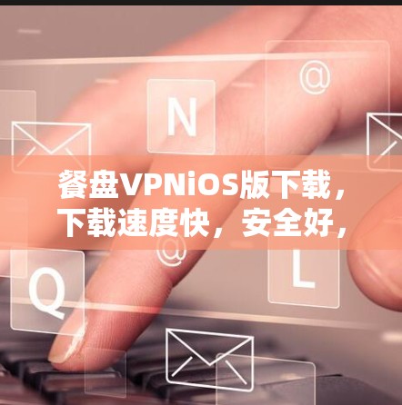 餐盘VPNiOS版下载,下载速度快,安全好,体验超棒 餐盘VPNiOS版下载,下载速度快,安全好,体验超棒