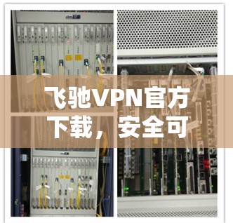 飞驰VPN官方下载,安全可靠,轻松畅行 飞驰VPN官方下载,安全可靠,轻松畅行