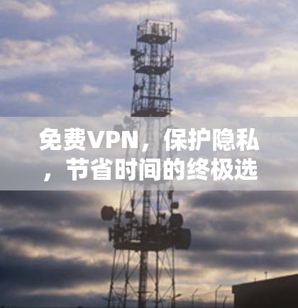 免费VPN,保护隐私,节省时间的终极选择 免费VPN,保护隐私,节省时间的终极选择