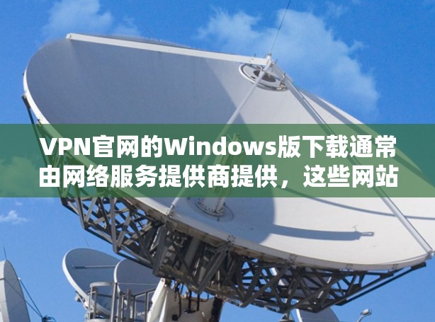 VPN官网的Windows版下载通常由网络服务提供商提供，这些网站通常提供免费的VPN服务，并在官方网站上可以下载软件。以下是可能的VPN官网及其下载步骤