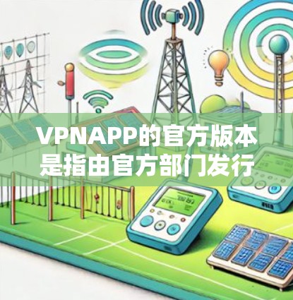 VPNAPP的官方版本是指由官方部门发行和维护的软件,通常具有强大的加密技术、高安全性、良好的兼容性和用户体验。以下是一些具体的官方版本及其特点 VPNAPP的官方版本是指由官方部门发行和维护的软件,通常具有强大的加密技术、高安全性、良好的兼容性和用户体验。以下是一些具体的官方版本及其特点