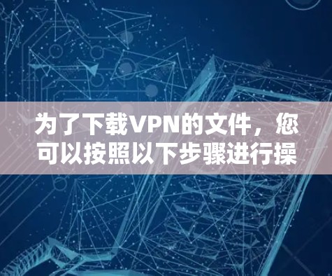 为了下载VPN的文件，您可以按照以下步骤进行操作