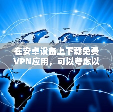 在安卓设备上下载免费VPN应用，可以考虑以下几种可靠的安全VPN应用，这些应用通常有详细的权限说明，适合用户选择