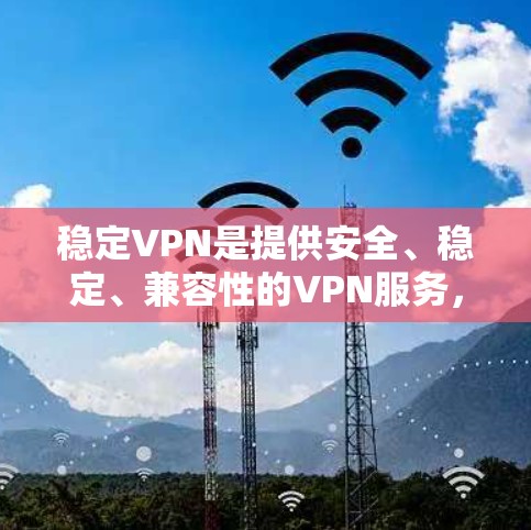 稳定VPN是提供安全、稳定、兼容性的VPN服务，用户可以在这些平台下载并使用稳定的VPN体验。以下是一些常见的稳定VPN平台