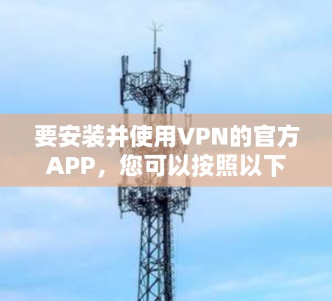 要安装并使用VPN的官方APP,您可以按照以下步骤操作 要安装并使用VPN的官方APP,您可以按照以下步骤操作