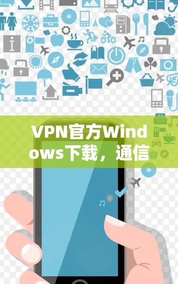 VPN官方Windows下载,通信工程师的实用指南 VPN官方Windows下载,通信工程师的实用指南