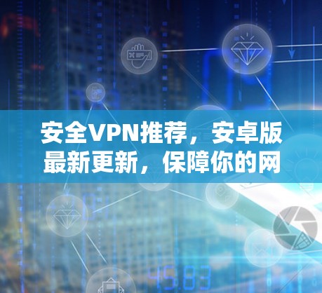 安全VPN推荐,安卓版最新更新,保障你的网络安全 安全VPN推荐,安卓版最新更新,保障你的网络安全