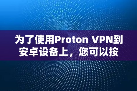为了使用Proton VPN到安卓设备上，您可以按照以下步骤进行